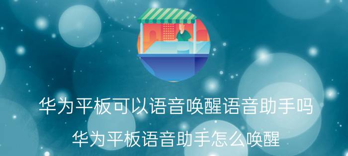 华为平板可以语音唤醒语音助手吗 华为平板语音助手怎么唤醒？